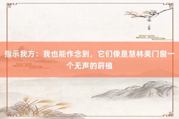 指示我方：我也能作念到，它们像是慧林美门窗一个无声的莳植