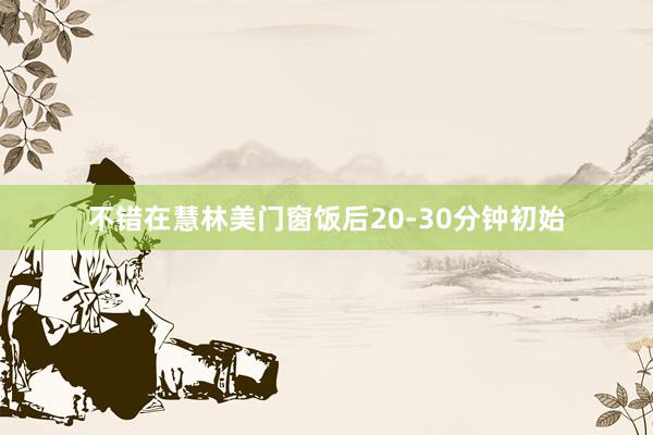 不错在慧林美门窗饭后20-30分钟初始