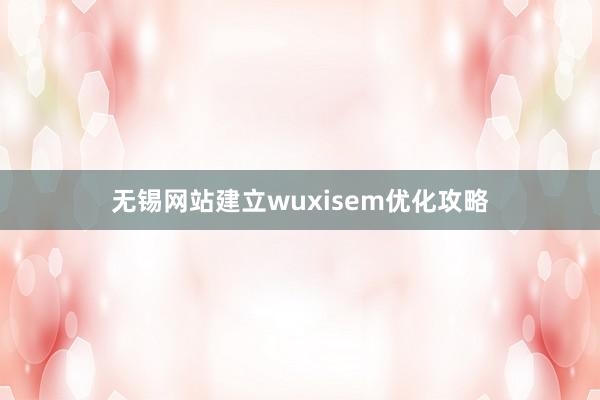 无锡网站建立wuxisem优化攻略